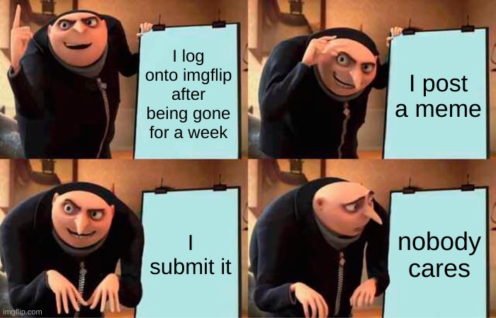 Gru's Plan | I log onto imgflip after being gone for a week; I post a meme; I submit it; nobody cares | image tagged in memes,gru's plan | made w/ Imgflip meme maker