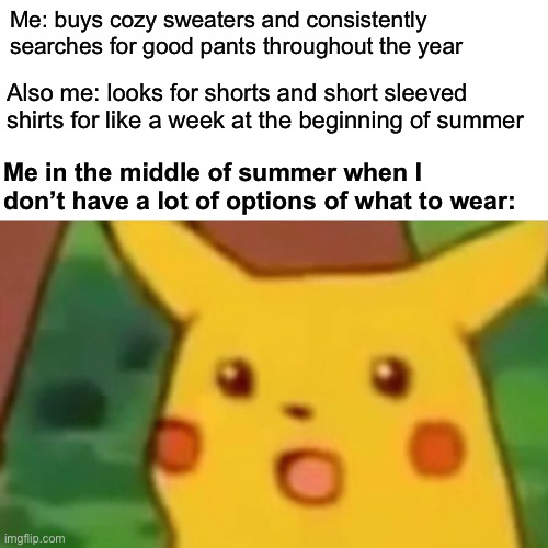 I’m a very cozy and unbalanced person who doesn’t like being too hot | Me: buys cozy sweaters and consistently searches for good pants throughout the year; Also me: looks for shorts and short sleeved shirts for like a week at the beginning of summer; Me in the middle of summer when I don’t have a lot of options of what to wear: | image tagged in memes,surprised pikachu,summer,fashion,cozy clothes,inconvenienced | made w/ Imgflip meme maker