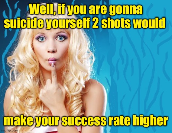 ditzy blonde | Well, if you are gonna suicide yourself 2 shots would make your success rate higher | image tagged in ditzy blonde | made w/ Imgflip meme maker