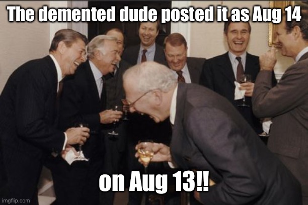 Laughing Men In Suits Meme | The demented dude posted it as Aug 14 on Aug 13!! | image tagged in memes,laughing men in suits | made w/ Imgflip meme maker