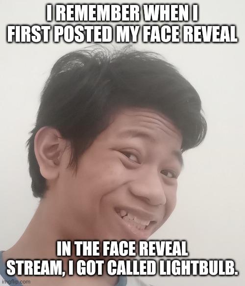 idk | I REMEMBER WHEN I FIRST POSTED MY FACE REVEAL; IN THE FACE REVEAL STREAM, I GOT CALLED LIGHTBULB. | made w/ Imgflip meme maker