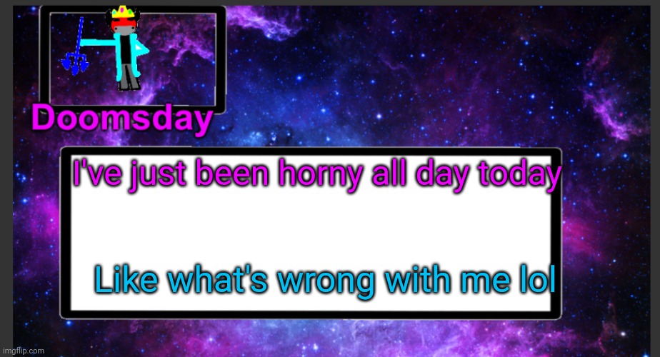 It hurts | I've just been horny all day today; Like what's wrong with me lol | image tagged in galactic doomsday temp | made w/ Imgflip meme maker