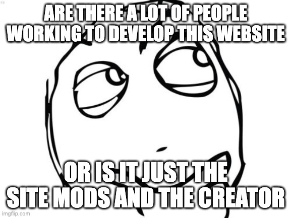 Question Rage Face Meme | ARE THERE A LOT OF PEOPLE WORKING TO DEVELOP THIS WEBSITE; OR IS IT JUST THE SITE MODS AND THE CREATOR | image tagged in memes,question rage face | made w/ Imgflip meme maker