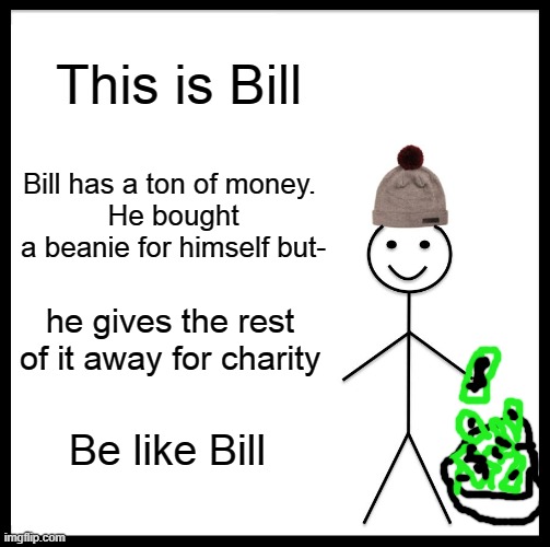 Be like Bill | This is Bill; Bill has a ton of money. 
He bought a beanie for himself but-; he gives the rest of it away for charity; Be like Bill | image tagged in memes,be like bill,charity,good | made w/ Imgflip meme maker