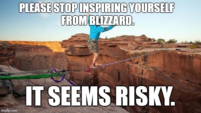 risky 1 | PLEASE STOP INSPIRING YOURSELF 
FROM BLIZZARD. IT SEEMS RISKY. | image tagged in risky 1 | made w/ Imgflip meme maker