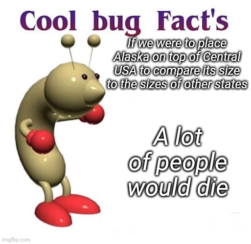 Cool Bug Facts | If we were to place Alaska on top of Central USA to compare its size to the sizes of other states; A lot of people would die | image tagged in cool bug facts | made w/ Imgflip meme maker