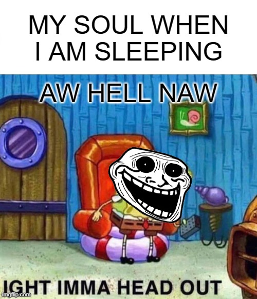 Spongebob Ight Imma Head Out Meme | MY SOUL WHEN I AM SLEEPING; AW HELL NAW | image tagged in memes,spongebob ight imma head out | made w/ Imgflip meme maker