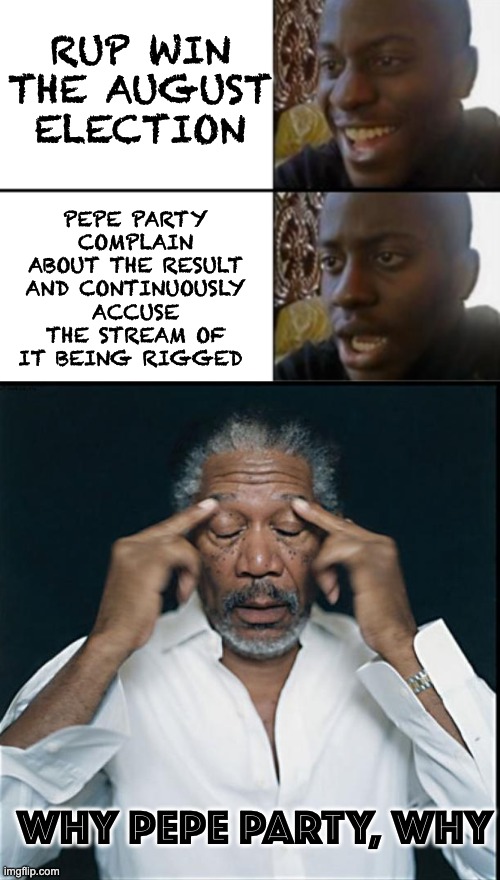 This is basically if we win. Why is Pepe Party the toddler of the stream? | RUP WIN THE AUGUST ELECTION; PEPE PARTY COMPLAIN ABOUT THE RESULT AND CONTINUOUSLY ACCUSE THE STREAM OF IT BEING RIGGED; WHY PEPE PARTY, WHY | image tagged in oh yeah oh no,morgan freeman headache,memes,unfunny | made w/ Imgflip meme maker