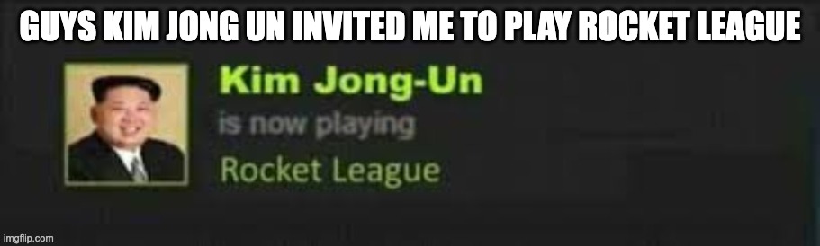 Kim Jong-Un is now playing Rocket League | GUYS KIM JONG UN INVITED ME TO PLAY ROCKET LEAGUE | image tagged in kim jong-un is now playing rocket league | made w/ Imgflip meme maker