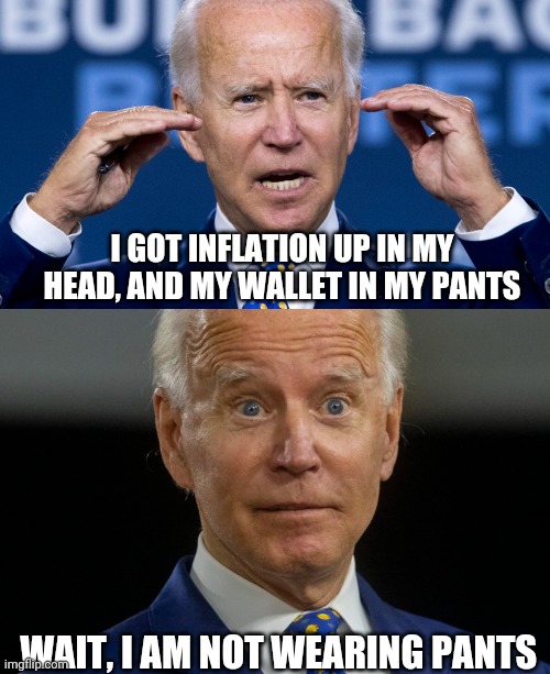 Inflated biden | I GOT INFLATION UP IN MY HEAD, AND MY WALLET IN MY PANTS; WAIT, I AM NOT WEARING PANTS | image tagged in joe biden | made w/ Imgflip meme maker