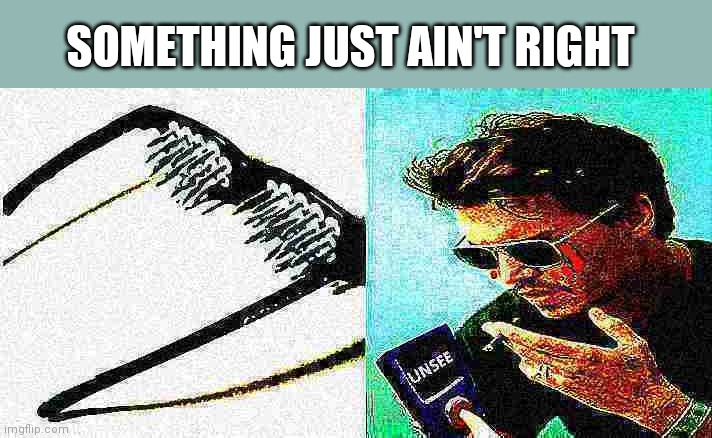 Unsee spike glasses deep-fried 3 | SOMETHING JUST AIN'T RIGHT | image tagged in unsee spike glasses deep-fried 3 | made w/ Imgflip meme maker