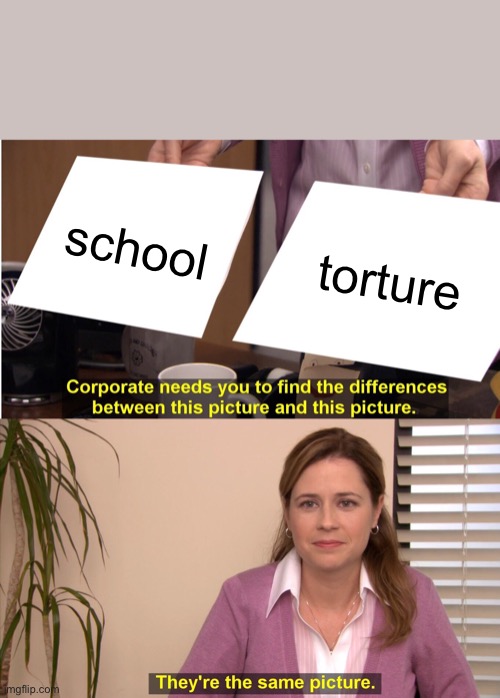 They're The Same Picture | school; torture | image tagged in memes,they're the same picture | made w/ Imgflip meme maker