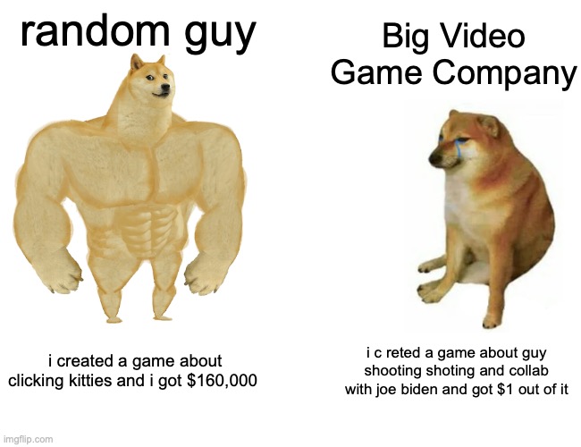 Yes | random guy; Big Video Game Company; i created a game about clicking kitties and i got $160,000; i c reted a game about guy shooting shoting and collab with joe biden and got $1 out of it | image tagged in memes,buff doge vs cheems | made w/ Imgflip meme maker