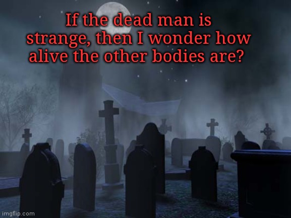 creepy graveyard | If the dead man is strange, then I wonder how alive the other bodies are? | image tagged in creepy graveyard | made w/ Imgflip meme maker
