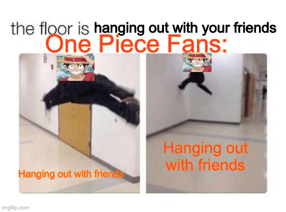 They say they don't have time to hang out with their friends, but have time to watch 900 episodes of one piece | One Piece Fans:; hanging out with your friends; Hanging out with friends; Hanging out with friends | image tagged in the floor is | made w/ Imgflip meme maker