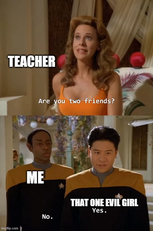 Are you two friends? | TEACHER; ME; THAT ONE EVIL GIRL | image tagged in are you two friends | made w/ Imgflip meme maker