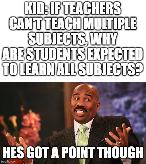 Steve Harvey |  KID: IF TEACHERS CAN'T TEACH MULTIPLE SUBJECTS, WHY ARE STUDENTS EXPECTED TO LEARN ALL SUBJECTS? HES GOT A POINT THOUGH | image tagged in memes,steve harvey | made w/ Imgflip meme maker