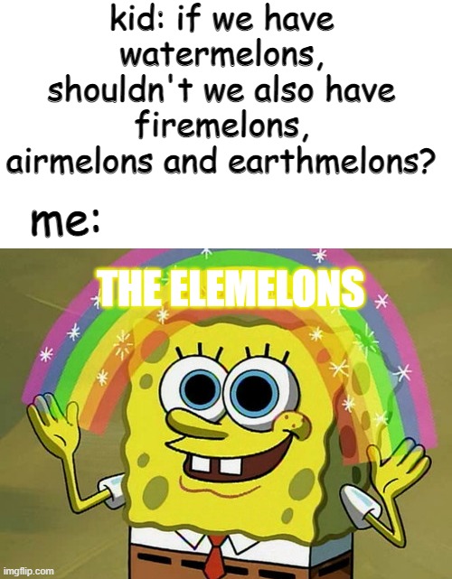 Imagination Spongebob Meme | kid: if we have watermelons, shouldn't we also have firemelons, airmelons and earthmelons? me:; THE ELEMELONS | image tagged in memes,imagination spongebob | made w/ Imgflip meme maker