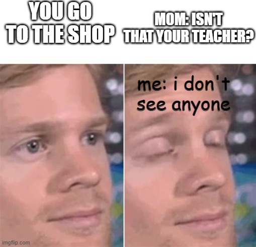 Closed eyes | YOU GO TO THE SHOP; MOM: ISN'T THAT YOUR TEACHER? me: i don't see anyone | image tagged in closed eyes | made w/ Imgflip meme maker