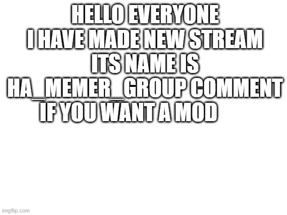 mod | HELLO EVERYONE I HAVE MADE NEW STREAM ITS NAME IS HA_MEMER_GROUP COMMENT IF YOU WANT A MOD | image tagged in blank white template | made w/ Imgflip meme maker