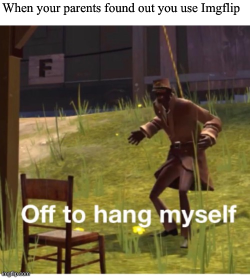POV | When your parents found out you use Imgflip | image tagged in off to hang myself | made w/ Imgflip meme maker