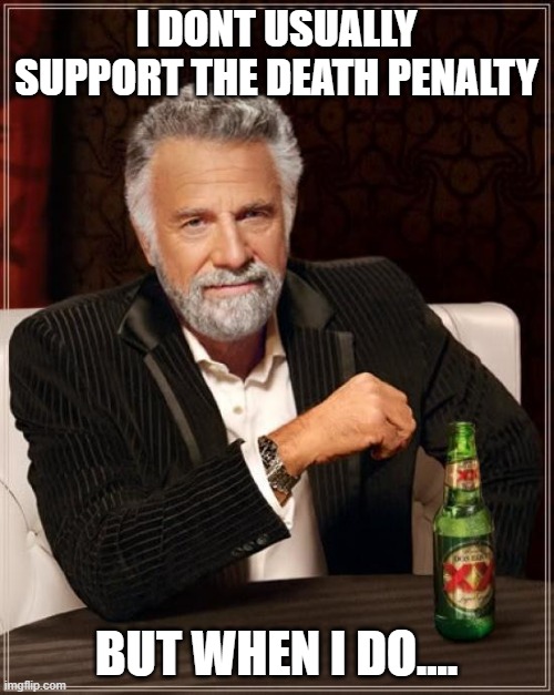 The Most Interesting Man In The World Meme | I DONT USUALLY SUPPORT THE DEATH PENALTY BUT WHEN I DO.... | image tagged in memes,the most interesting man in the world | made w/ Imgflip meme maker