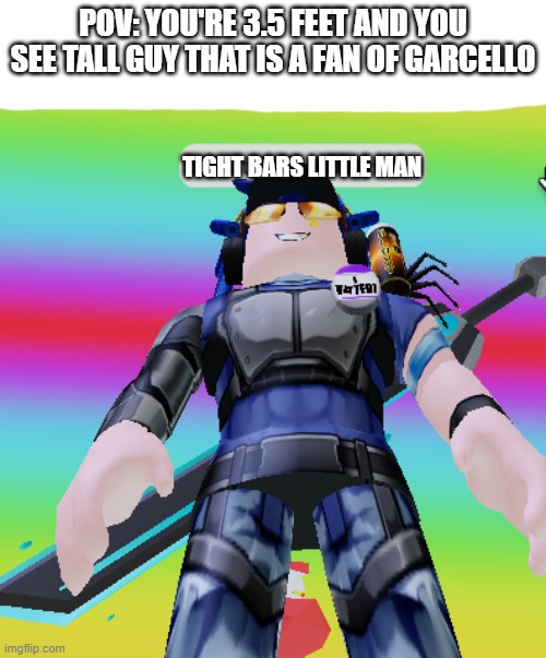 POV: you're short |  POV: YOU'RE 3.5 FEET AND YOU SEE TALL GUY THAT IS A FAN OF GARCELLO; TIGHT BARS LITTLE MAN | image tagged in fnf,roblox meme,fnf meme | made w/ Imgflip meme maker