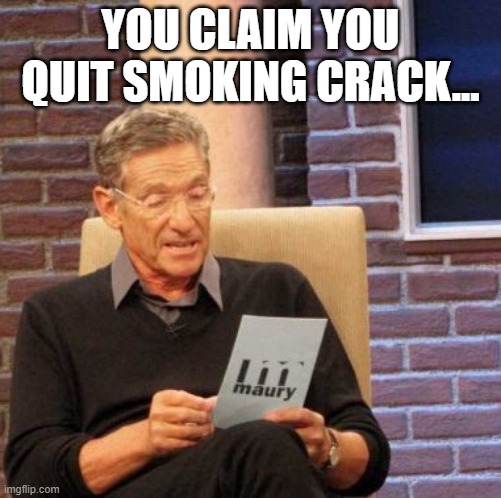 Maury Lie Detector Meme | YOU CLAIM YOU QUIT SMOKING CRACK... | image tagged in memes,maury lie detector | made w/ Imgflip meme maker
