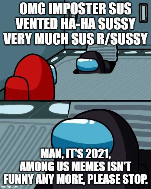 impostor of the vent | OMG IMPOSTER SUS VENTED HA-HA SUSSY VERY MUCH SUS R/SUSSY; MAN, IT'S 2021, AMONG US MEMES ISN'T FUNNY ANY MORE, PLEASE STOP. | image tagged in impostor of the vent | made w/ Imgflip meme maker