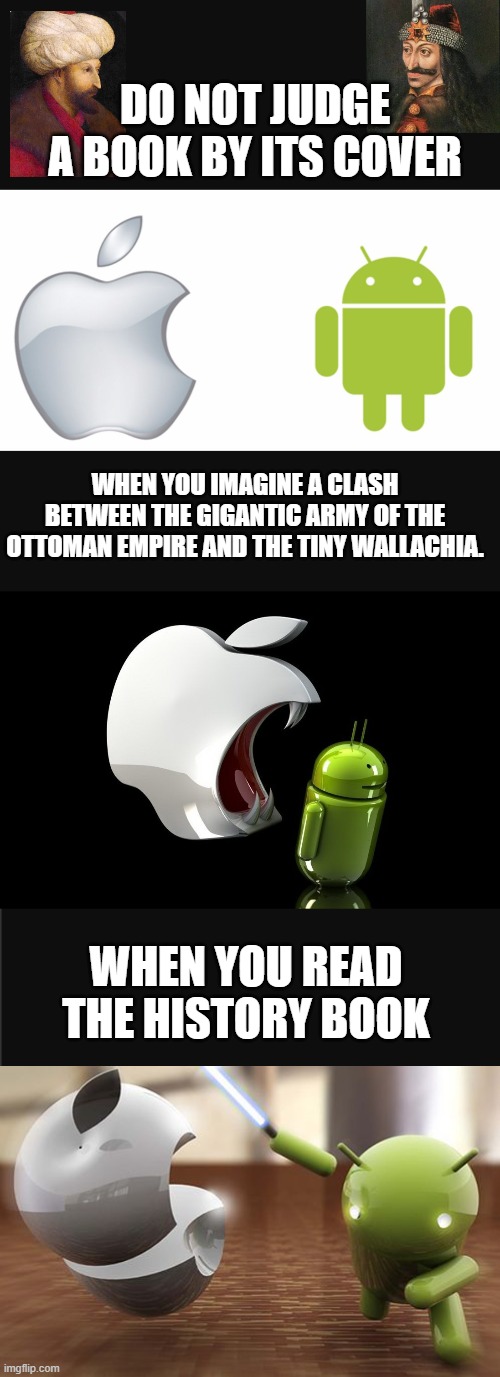 Do not judge a book by its cover | DO NOT JUDGE A BOOK BY ITS COVER; WHEN YOU IMAGINE A CLASH BETWEEN THE GIGANTIC ARMY OF THE OTTOMAN EMPIRE AND THE TINY WALLACHIA. WHEN YOU READ THE HISTORY BOOK | image tagged in apple vs android,history,vlad the impaler,dracula,funny memes | made w/ Imgflip meme maker