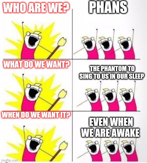 Who are we | PHANS; WHO ARE WE? WHAT DO WE WANT? THE PHANTOM TO SING TO US IN OUR SLEEP; WHEN DO WE WANT IT? EVEN WHEN WE ARE AWAKE | image tagged in who are we | made w/ Imgflip meme maker