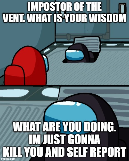Red Gonna Be Ded | IMPOSTOR OF THE VENT. WHAT IS YOUR WISDOM; WHAT ARE YOU DOING. IM JUST GONNA KILL YOU AND SELF REPORT | image tagged in impostor of the vent,memes | made w/ Imgflip meme maker
