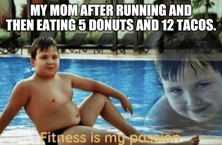 Fitness is my passion | MY MOM AFTER RUNNING AND THEN EATING 5 DONUTS AND 12 TACOS. | image tagged in fitness is my passion | made w/ Imgflip meme maker