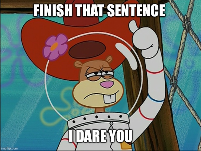 Sandy Cheeks | FINISH THAT SENTENCE I DARE YOU | image tagged in sandy cheeks | made w/ Imgflip meme maker