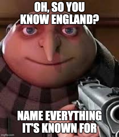 oh so you are x name every y | OH, SO YOU KNOW ENGLAND? NAME EVERYTHING IT'S KNOWN FOR | image tagged in oh so you are x name every y | made w/ Imgflip meme maker