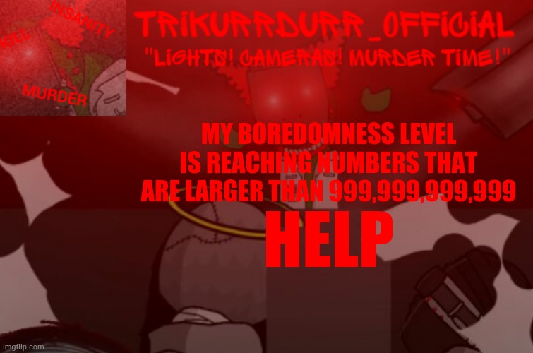 Give me ideas or something please ;-; | MY BOREDOMNESS LEVEL IS REACHING NUMBERS THAT ARE LARGER THAN 999,999,999,999; HELP | image tagged in trikurrdurr_official project nexus 2 template | made w/ Imgflip meme maker