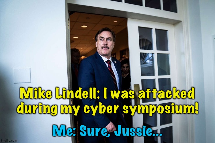 He claimed he was attacked, but his story kept changing. | Mike Lindell: I was attacked during my cyber symposium! Me: Sure, Jussie... | image tagged in mike lindell | made w/ Imgflip meme maker