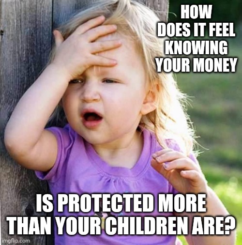 Get Some Priorities People | HOW DOES IT FEEL KNOWING YOUR MONEY; IS PROTECTED MORE THAN YOUR CHILDREN ARE? | image tagged in duh,memes,priorities,show me the money,school shootings,gun laws | made w/ Imgflip meme maker