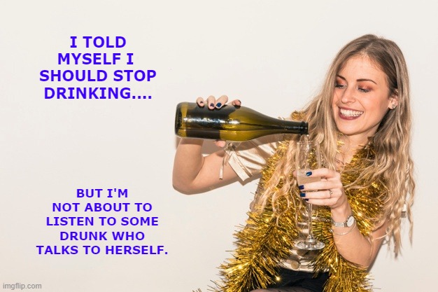 Should Stop Drinking | I TOLD MYSELF I 
SHOULD STOP DRINKING.... BUT I'M NOT ABOUT TO LISTEN TO SOME DRUNK WHO TALKS TO HERSELF. | image tagged in drinking,wine drinker | made w/ Imgflip meme maker