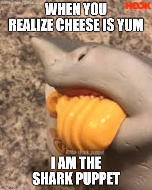 Shark Puppet Yeah Cheese | WHEN YOU REALIZE CHEESE IS YUM; I AM THE SHARK PUPPET | image tagged in shark puppet yeah cheese | made w/ Imgflip meme maker