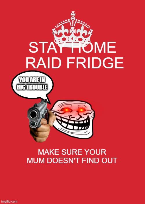 Keep Calm And Carry On Red Meme | STAY HOME 

RAID FRIDGE; YOU ARE IN BIG TROUBLE; MAKE SURE YOUR MUM DOESN'T FIND OUT | image tagged in memes,keep calm and carry on red | made w/ Imgflip meme maker