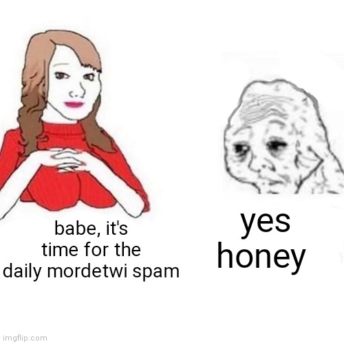 Yes Honey | yes honey; babe, it's time for the daily mordetwi spam | image tagged in yes honey | made w/ Imgflip meme maker