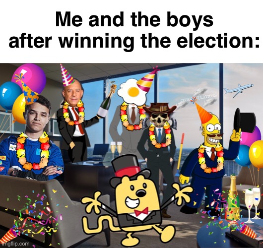 This took nearly 2 hours to make. Worth it. Vote RUP! Make the right choice! | Me and the boys after winning the election: | image tagged in memes,unfunny | made w/ Imgflip meme maker