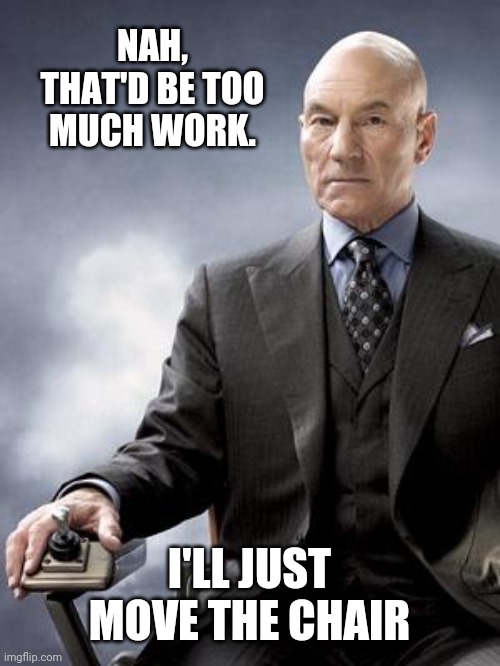 Professor X does not approve | NAH, THAT'D BE TOO MUCH WORK. I'LL JUST MOVE THE CHAIR | image tagged in professor x does not approve | made w/ Imgflip meme maker