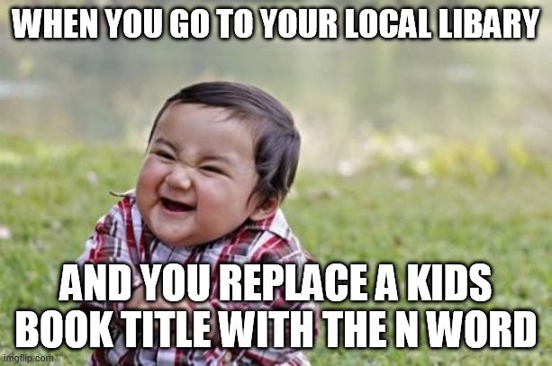 epok | WHEN YOU GO TO YOUR LOCAL LIBARY; AND YOU REPLACE A KIDS BOOK TITLE WITH THE N WORD | image tagged in memes,evil toddler | made w/ Imgflip meme maker