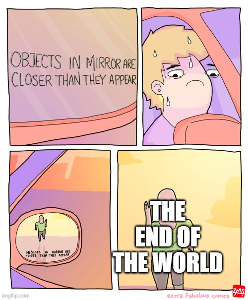 Objects in Mirror | THE END OF THE WORLD | image tagged in objects in mirror | made w/ Imgflip meme maker