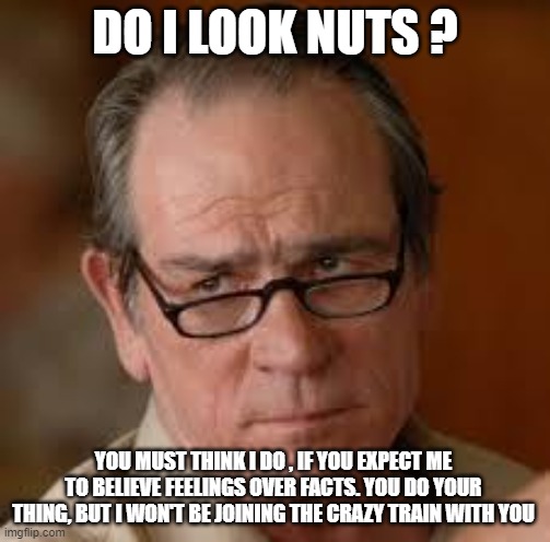 my face when someone asks a stupid question | DO I LOOK NUTS ? YOU MUST THINK I DO , IF YOU EXPECT ME TO BELIEVE FEELINGS OVER FACTS. YOU DO YOUR THING, BUT I WON'T BE JOINING THE CRAZY TRAIN WITH YOU | image tagged in my face when someone asks a stupid question | made w/ Imgflip meme maker