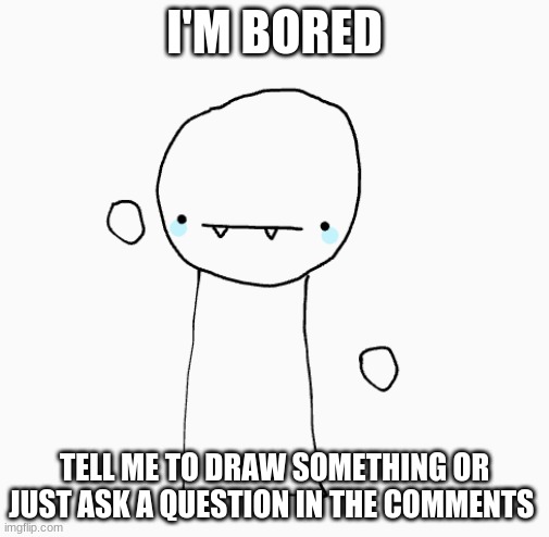 I'M BORED; TELL ME TO DRAW SOMETHING OR JUST ASK A QUESTION IN THE COMMENTS | made w/ Imgflip meme maker