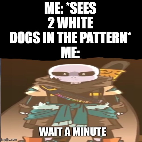 Hol up | ME: *SEES 2 WHITE DOGS IN THE PATTERN*
ME: | image tagged in hol up | made w/ Imgflip meme maker