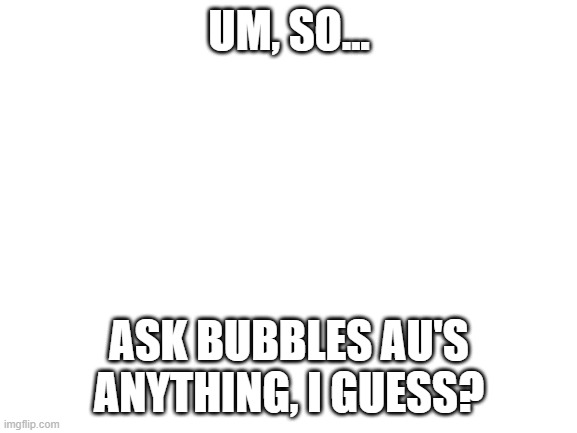 Well, here it is. | UM, SO... ASK BUBBLES AU'S ANYTHING, I GUESS? | image tagged in ask them anything | made w/ Imgflip meme maker